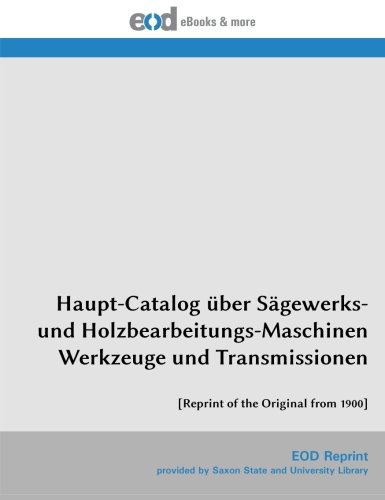 Haupt-Catalog über Sägewerks- und Holzbearbeitungs-Maschinen Werkzeuge und Transmissionen: [Reprint of the Original from 1900]